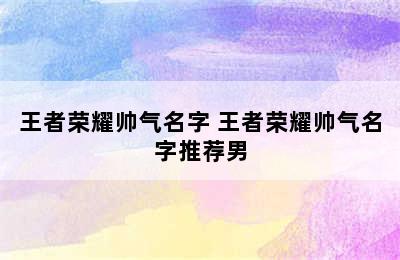 王者荣耀帅气名字 王者荣耀帅气名字推荐男